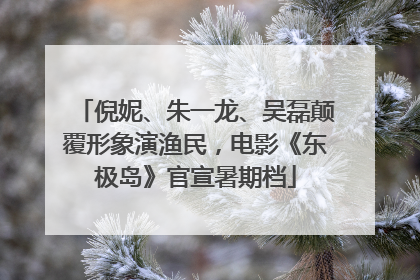 倪妮、朱一龙、吴磊颠覆形象演渔民，电影《东极岛》官宣暑期档