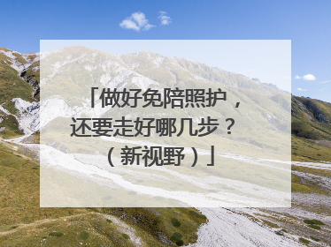 做好免陪照护，还要走好哪几步？（新视野）
