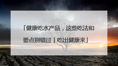 健康吃水产品，这些吃法和要点别错过｜吃出健康来