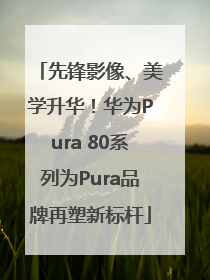 先锋影像、美学升华！华为Pura 80系列为Pura品牌再塑新标杆