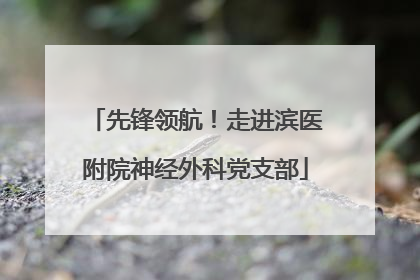 先锋领航！走进滨医附院神经外科党支部