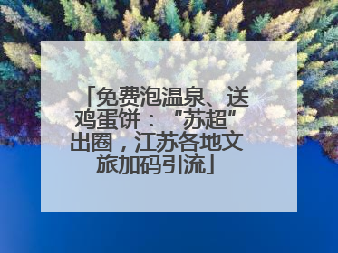 免费泡温泉、送鸡蛋饼：“苏超”出圈，江苏各地文旅加码引流