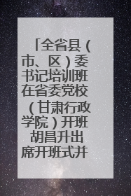 全省县（市、区）委书记培训班在省委党校（甘肃行政学院）开班 胡昌升出席开班式并讲话