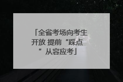 全省考场向考生开放 提前“踩点”从容应考