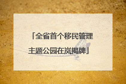 全省首个移民管理主题公园在岚揭牌