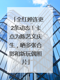 全红婵连更2条动态！卡点为陈艺文庆生，晒多张合影和新玩偶照片