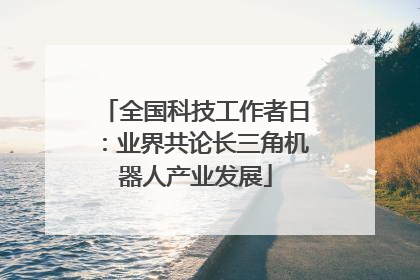 全国科技工作者日：业界共论长三角机器人产业发展