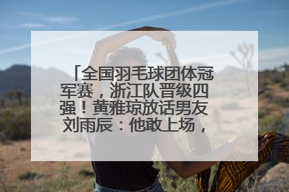 全国羽毛球团体冠军赛，浙江队晋级四强！黄雅琼放话男友刘雨辰：他敢上场，我一个劲遛他