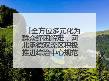 全方位多元化为群众纾困解难，河北承德双滦区积极推进综治中心规范化建设