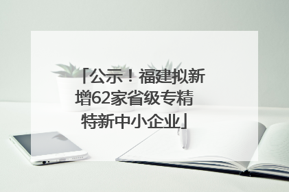公示！福建拟新增62家省级专精特新中小企业