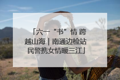 六一“书”情 跨越山海｜南通边检站民警携女情暖三江