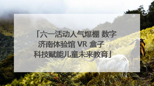 六一活动人气爆棚 数字济南体验馆 VR 盒子 科技赋能儿童未来教育