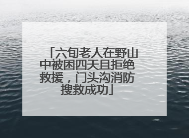 六旬老人在野山中被困四天且拒绝救援，门头沟消防搜救成功