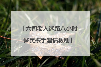六旬老人迷路八小时 警民携手温情救助