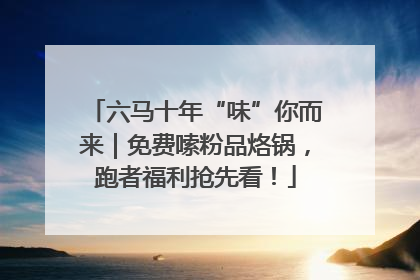 六马十年“味”你而来｜免费嗦粉品烙锅，跑者福利抢先看！