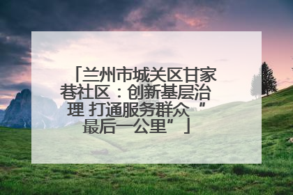 兰州市城关区甘家巷社区：创新基层治理 打通服务群众“最后一公里”