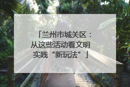 兰州市城关区：从这些活动看文明实践“新玩法”