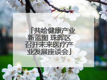 共绘健康产业新蓝图 珠晖区召开未来医疗产业发展座谈会