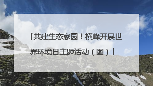 共建生态家园！横峰开展世界环境日主题活动（图）