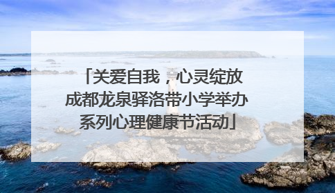关爱自我，心灵绽放 成都龙泉驿洛带小学举办系列心理健康节活动