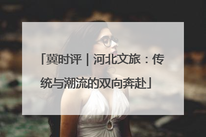 冀时评｜河北文旅：传统与潮流的双向奔赴