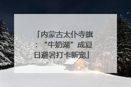 内蒙古太仆寺旗：“牛奶湖”成夏日避暑打卡新宠