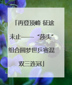 再登顶峰 征途未止——“莎头”组合圆梦世乒赛混双三连冠