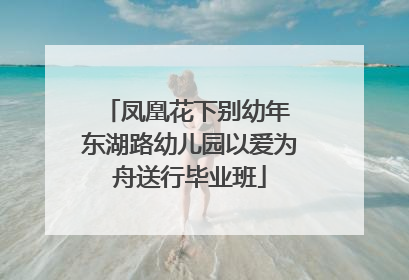 凤凰花下别幼年 东湖路幼儿园以爱为舟送行毕业班