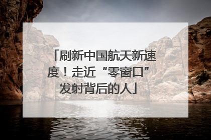 刷新中国航天新速度！走近“零窗口”发射背后的人