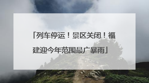 列车停运！景区关闭！福建迎今年范围最广暴雨
