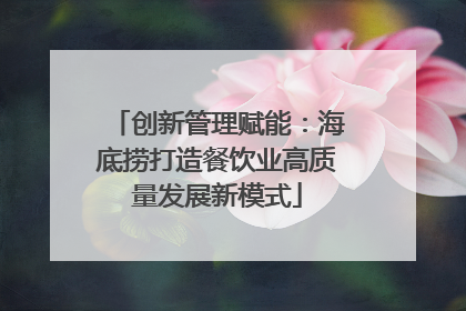 创新管理赋能：海底捞打造餐饮业高质量发展新模式
