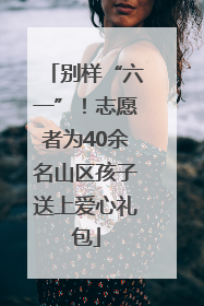 别样“六一”！志愿者为40余名山区孩子送上爱心礼包