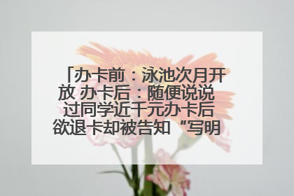 办卡前：泳池次月开放 办卡后：随便说说 过同学近千元办卡后欲退卡却被告知“写明不退不转”！