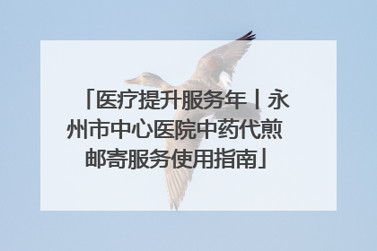 医疗提升服务年丨永州市中心医院中药代煎邮寄服务使用指南