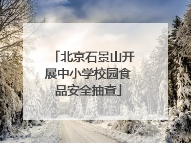 北京石景山开展中小学校园食品安全抽查