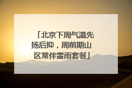 北京下周气温先扬后抑，周前期山区常伴雷雨套餐