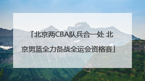 北京两CBA队兵合一处 北京男篮全力备战全运会资格赛