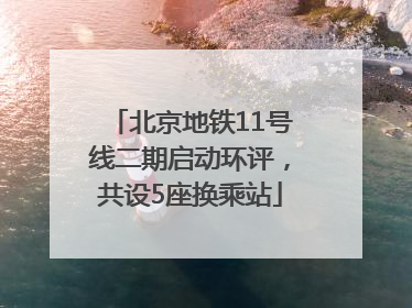 北京地铁11号线二期启动环评，共设5座换乘站