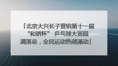 北京大兴长子营镇第十一届 “和谐杯” 乒乓球大赛圆满落幕，全民运动热潮涌动