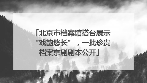 北京市档案馆搭台展示“戏韵悠长”，一批珍贵档案京剧剧本公开