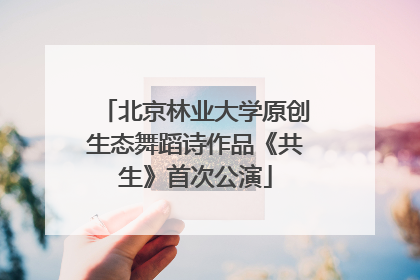北京林业大学原创生态舞蹈诗作品《共生》首次公演