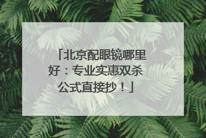北京配眼镜哪里好：专业实惠双杀公式直接抄！