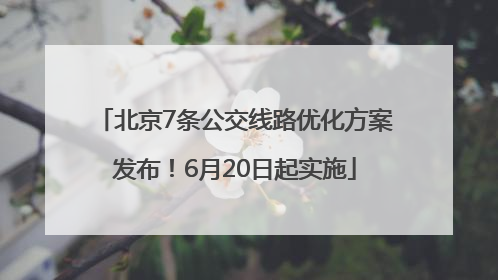 北京7条公交线路优化方案发布！6月20日起实施