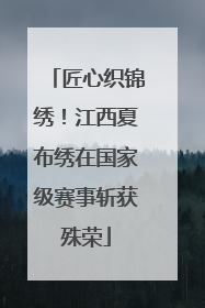 匠心织锦绣！江西夏布绣在国家级赛事斩获殊荣