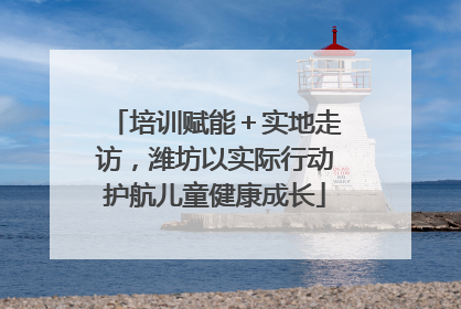 培训赋能＋实地走访，潍坊以实际行动护航儿童健康成长