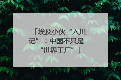 埃及小伙“入川记”：中国不只是“世界工厂”