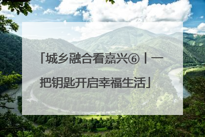 城乡融合看嘉兴⑥丨一把钥匙开启幸福生活