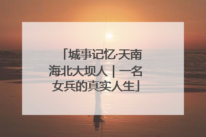 城事记忆·天南海北大坝人｜一名女兵的真实人生