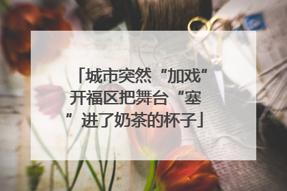 城市突然“加戏” 开福区把舞台“塞”进了奶茶的杯子