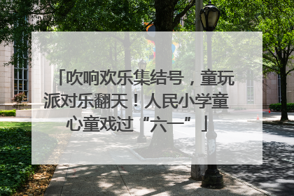 吹响欢乐集结号，童玩派对乐翻天！人民小学童心童戏过“六一”